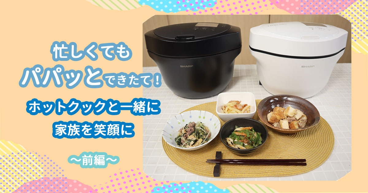 忙しくてもパパッとできたて！ホットクックと一緒に家族を笑顔に～前編